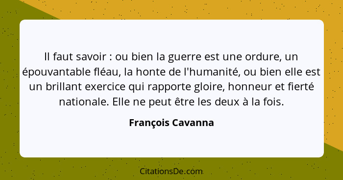 Il faut savoir : ou bien la guerre est une ordure, un épouvantable fléau, la honte de l'humanité, ou bien elle est un brillant... - François Cavanna