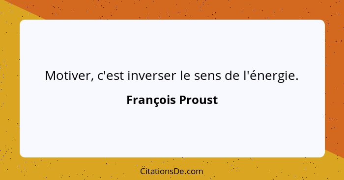 Motiver, c'est inverser le sens de l'énergie.... - François Proust