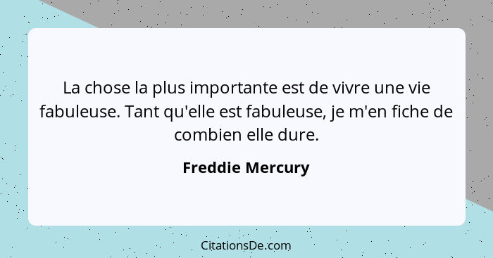 La chose la plus importante est de vivre une vie fabuleuse. Tant qu'elle est fabuleuse, je m'en fiche de combien elle dure.... - Freddie Mercury