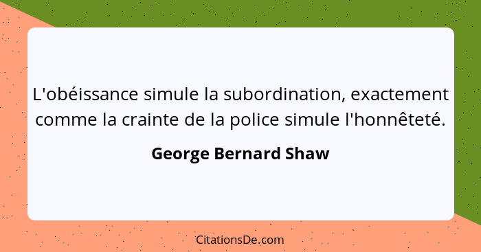 L'obéissance simule la subordination, exactement comme la crainte de la police simule l'honnêteté.... - George Bernard Shaw