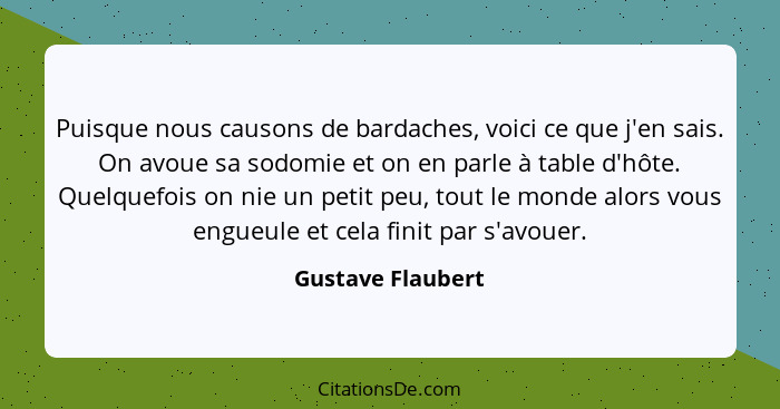 Puisque nous causons de bardaches, voici ce que j'en sais. On avoue sa sodomie et on en parle à table d'hôte. Quelquefois on nie un... - Gustave Flaubert