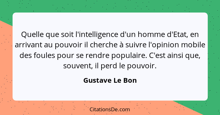 Quelle que soit l'intelligence d'un homme d'Etat, en arrivant au pouvoir il cherche à suivre l'opinion mobile des foules pour se rend... - Gustave Le Bon