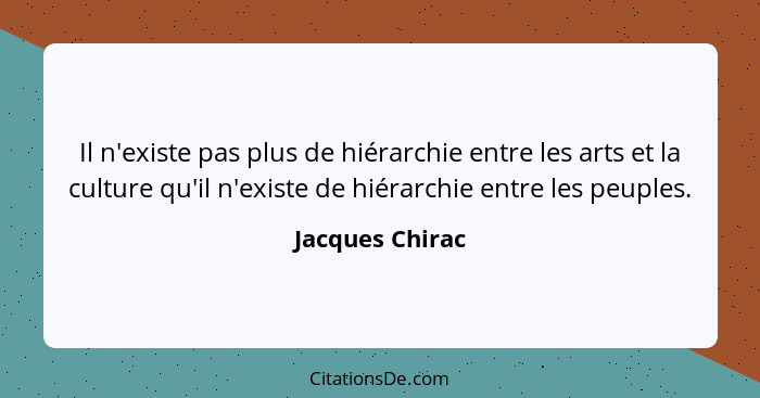 Il n'existe pas plus de hiérarchie entre les arts et la culture qu'il n'existe de hiérarchie entre les peuples.... - Jacques Chirac