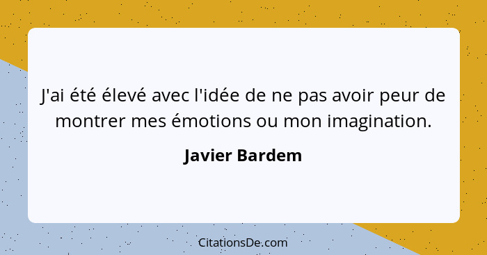 J'ai été élevé avec l'idée de ne pas avoir peur de montrer mes émotions ou mon imagination.... - Javier Bardem