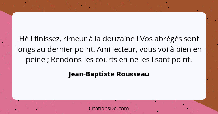 Hé ! finissez, rimeur à la douzaine ! Vos abrégés sont longs au dernier point. Ami lecteur, vous voilà bien en pein... - Jean-Baptiste Rousseau