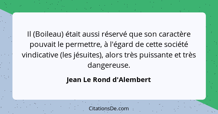 Il (Boileau) était aussi réservé que son caractère pouvait le permettre, à l'égard de cette société vindicative (les jés... - Jean Le Rond d'Alembert