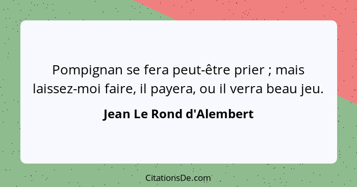 Pompignan se fera peut-être prier ; mais laissez-moi faire, il payera, ou il verra beau jeu.... - Jean Le Rond d'Alembert