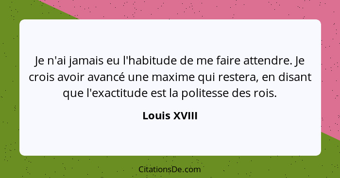 Je n'ai jamais eu l'habitude de me faire attendre. Je crois avoir avancé une maxime qui restera, en disant que l'exactitude est la polit... - Louis XVIII