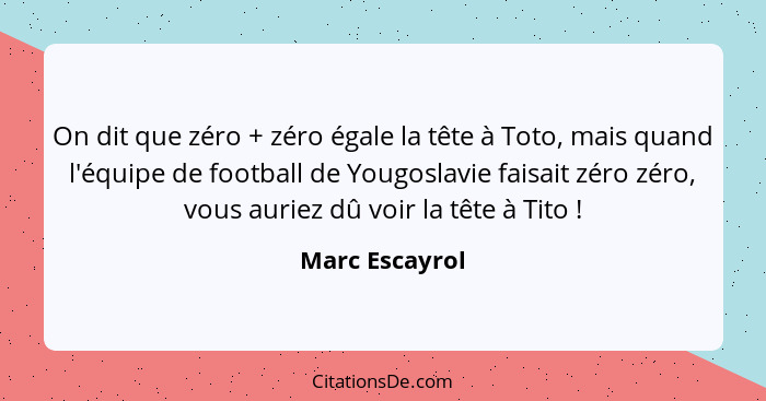 On dit que zéro + zéro égale la tête à Toto, mais quand l'équipe de football de Yougoslavie faisait zéro zéro, vous auriez dû voir la... - Marc Escayrol