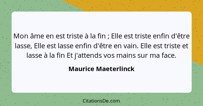 Mon âme en est triste à la fin ; Elle est triste enfin d'être lasse, Elle est lasse enfin d'être en vain. Elle est triste e... - Maurice Maeterlinck