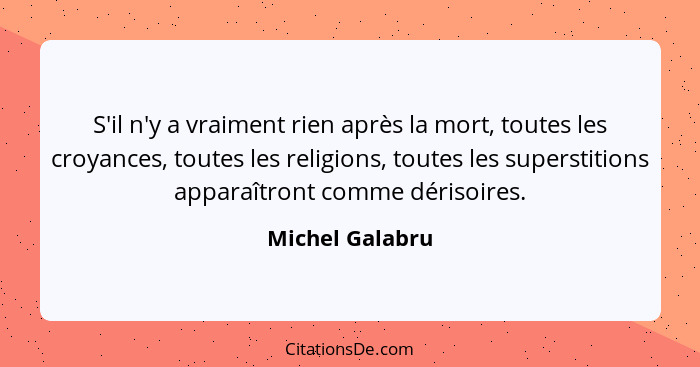 S'il n'y a vraiment rien après la mort, toutes les croyances, toutes les religions, toutes les superstitions apparaîtront comme déris... - Michel Galabru