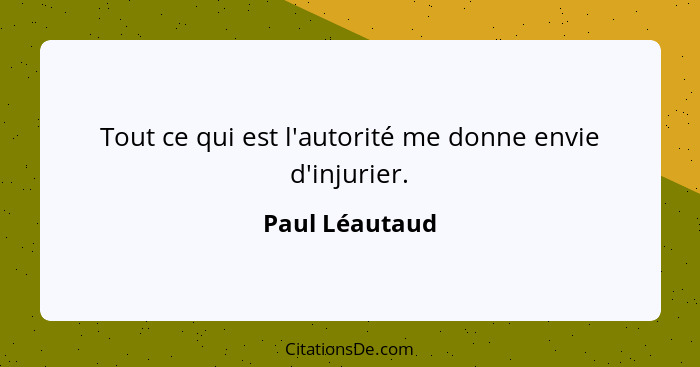 Tout ce qui est l'autorité me donne envie d'injurier.... - Paul Léautaud