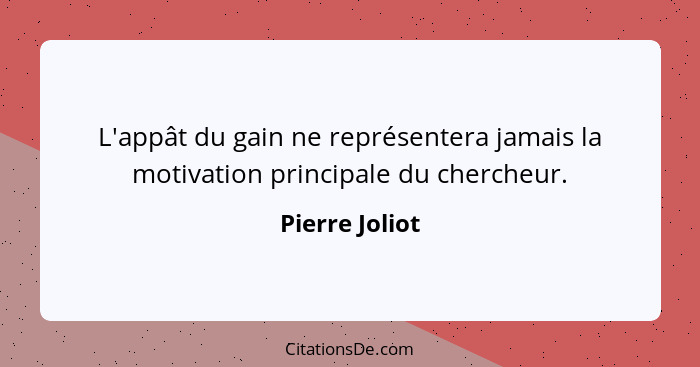 L'appât du gain ne représentera jamais la motivation principale du chercheur.... - Pierre Joliot