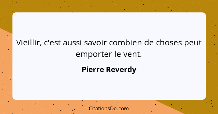 Vieillir, c'est aussi savoir combien de choses peut emporter le vent.... - Pierre Reverdy