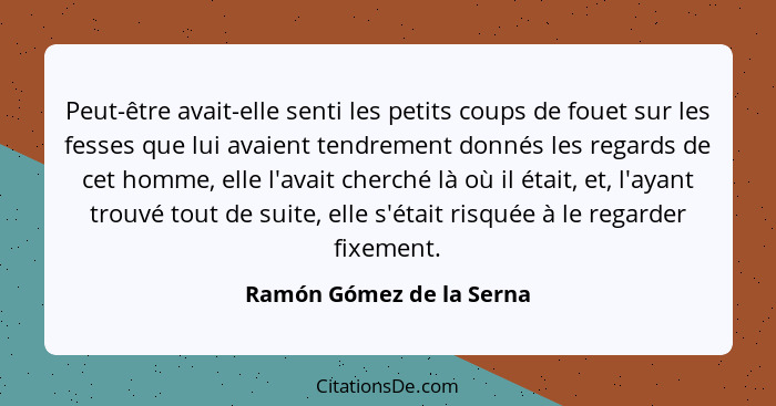 Peut-être avait-elle senti les petits coups de fouet sur les fesses que lui avaient tendrement donnés les regards de cet hom... - Ramón Gómez de la Serna