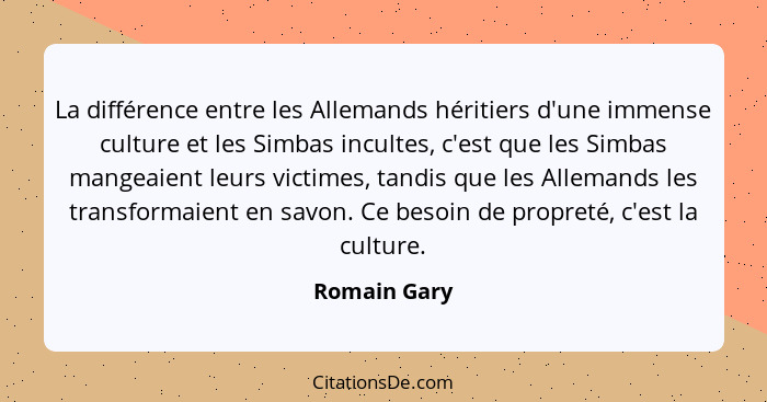 La différence entre les Allemands héritiers d'une immense culture et les Simbas incultes, c'est que les Simbas mangeaient leurs victimes... - Romain Gary