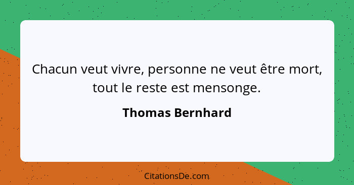 Chacun veut vivre, personne ne veut être mort, tout le reste est mensonge.... - Thomas Bernhard