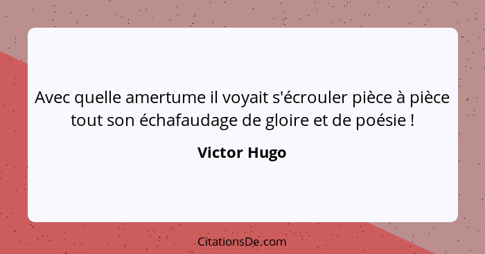 Avec quelle amertume il voyait s'écrouler pièce à pièce tout son échafaudage de gloire et de poésie !... - Victor Hugo