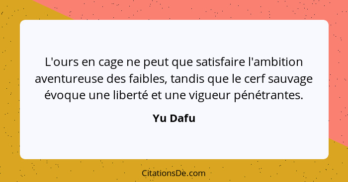 L'ours en cage ne peut que satisfaire l'ambition aventureuse des faibles, tandis que le cerf sauvage évoque une liberté et une vigueur pénét... - Yu Dafu