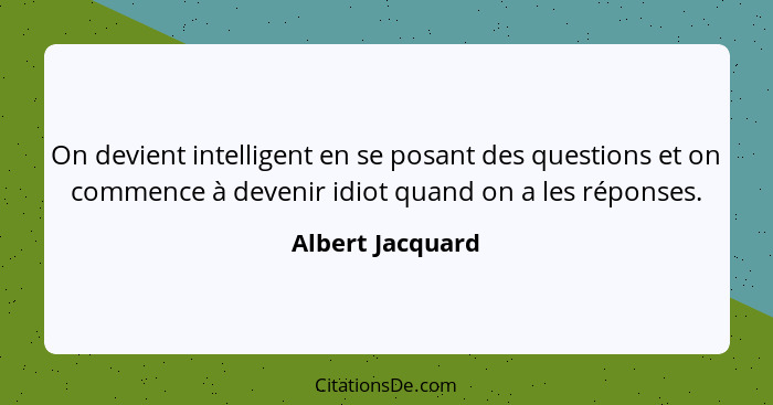 On devient intelligent en se posant des questions et on commence à devenir idiot quand on a les réponses.... - Albert Jacquard