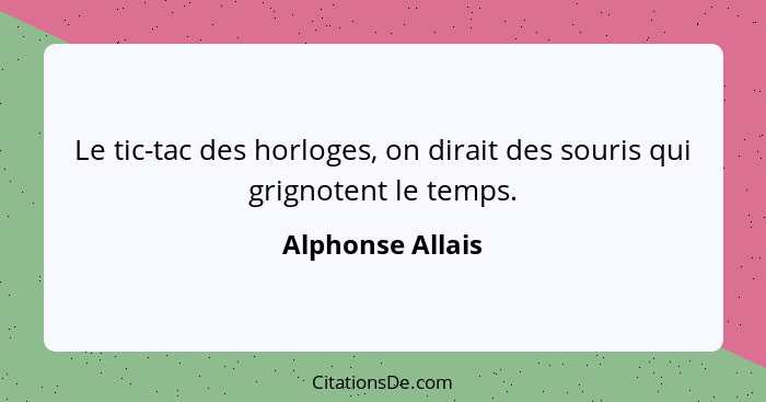 Le tic-tac des horloges, on dirait des souris qui grignotent le temps.... - Alphonse Allais