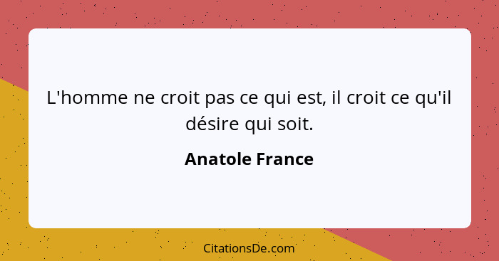 L'homme ne croit pas ce qui est, il croit ce qu'il désire qui soit.... - Anatole France