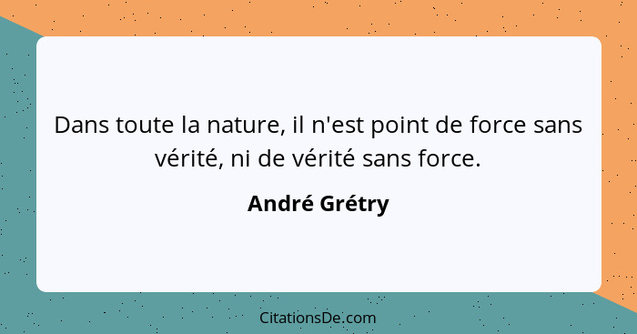 Dans toute la nature, il n'est point de force sans vérité, ni de vérité sans force.... - André Grétry