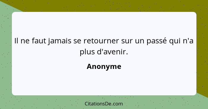 Il ne faut jamais se retourner sur un passé qui n'a plus d'avenir.... - Anonyme