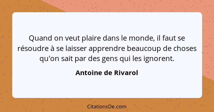 Quand on veut plaire dans le monde, il faut se résoudre à se laisser apprendre beaucoup de choses qu'on sait par des gens qui les... - Antoine de Rivarol