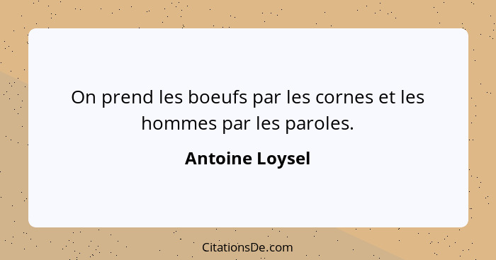 On prend les boeufs par les cornes et les hommes par les paroles.... - Antoine Loysel