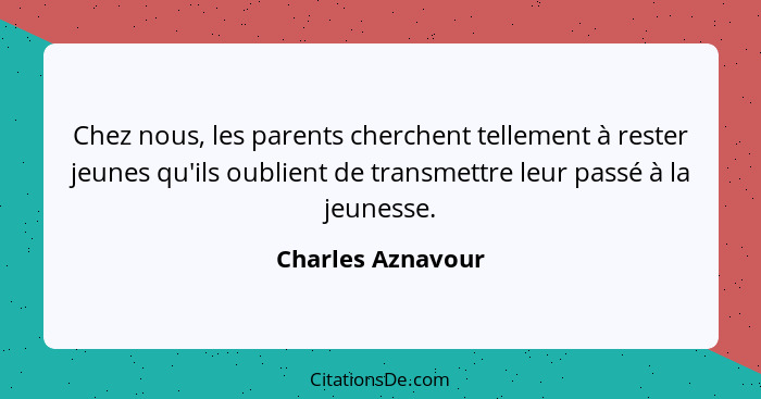 Chez nous, les parents cherchent tellement à rester jeunes qu'ils oublient de transmettre leur passé à la jeunesse.... - Charles Aznavour