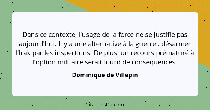 Dans ce contexte, l'usage de la force ne se justifie pas aujourd'hui. Il y a une alternative à la guerre : désarmer l'Ira... - Dominique de Villepin