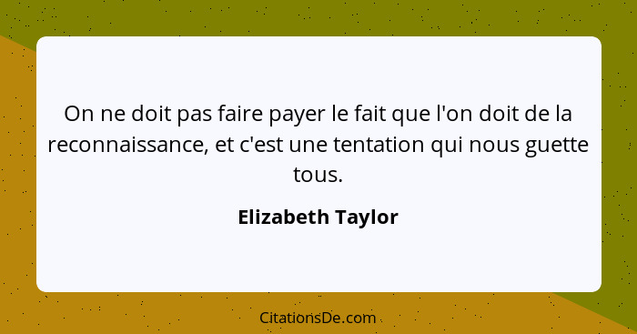 On ne doit pas faire payer le fait que l'on doit de la reconnaissance, et c'est une tentation qui nous guette tous.... - Elizabeth Taylor