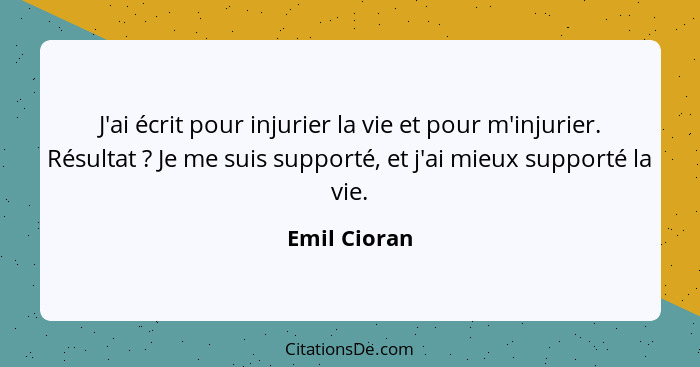 J'ai écrit pour injurier la vie et pour m'injurier. Résultat ? Je me suis supporté, et j'ai mieux supporté la vie.... - Emil Cioran