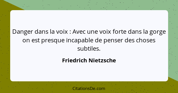 Danger dans la voix : Avec une voix forte dans la gorge on est presque incapable de penser des choses subtiles.... - Friedrich Nietzsche