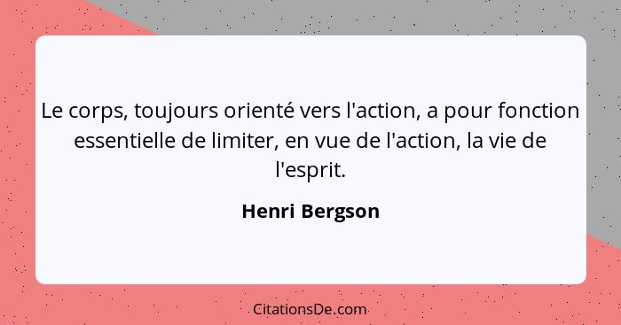Le corps, toujours orienté vers l'action, a pour fonction essentielle de limiter, en vue de l'action, la vie de l'esprit.... - Henri Bergson