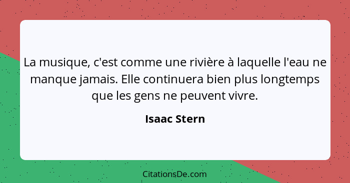 La musique, c'est comme une rivière à laquelle l'eau ne manque jamais. Elle continuera bien plus longtemps que les gens ne peuvent vivre... - Isaac Stern