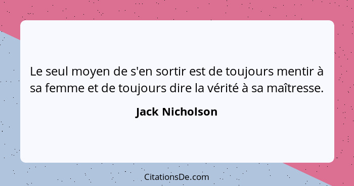 Le seul moyen de s'en sortir est de toujours mentir à sa femme et de toujours dire la vérité à sa maîtresse.... - Jack Nicholson