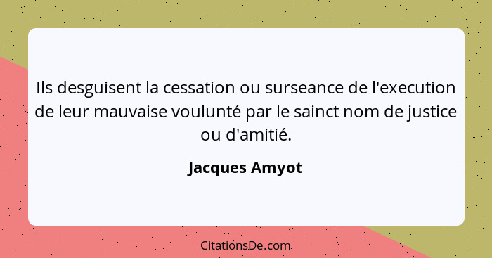 Ils desguisent la cessation ou surseance de l'execution de leur mauvaise voulunté par le sainct nom de justice ou d'amitié.... - Jacques Amyot