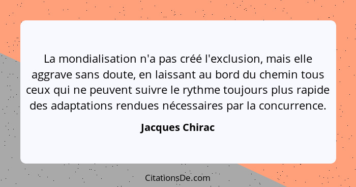 La mondialisation n'a pas créé l'exclusion, mais elle aggrave sans doute, en laissant au bord du chemin tous ceux qui ne peuvent suiv... - Jacques Chirac