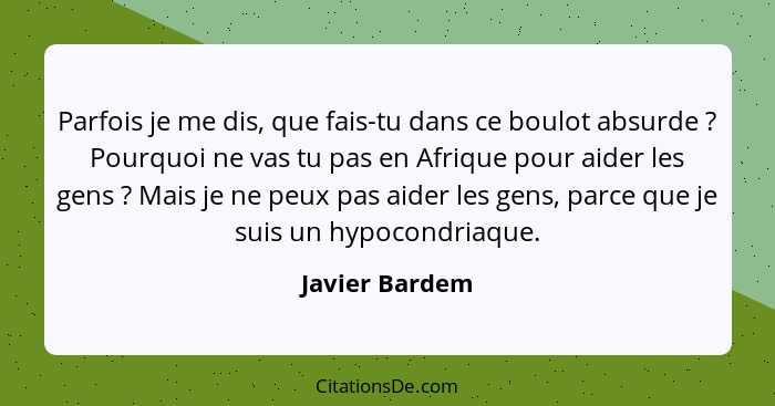 Parfois je me dis, que fais-tu dans ce boulot absurde ? Pourquoi ne vas tu pas en Afrique pour aider les gens ? Mais je ne p... - Javier Bardem