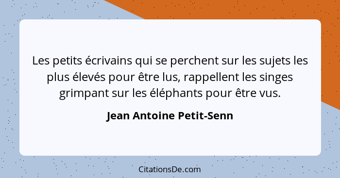 Les petits écrivains qui se perchent sur les sujets les plus élevés pour être lus, rappellent les singes grimpant sur les él... - Jean Antoine Petit-Senn