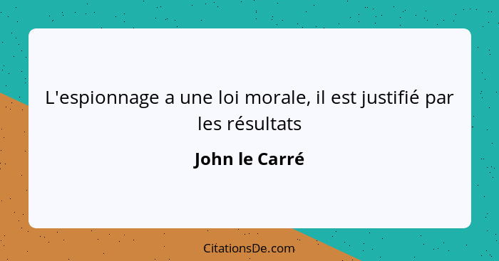 L'espionnage a une loi morale, il est justifié par les résultats... - John le Carré