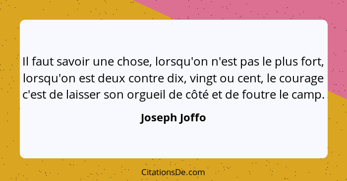 Il faut savoir une chose, lorsqu'on n'est pas le plus fort, lorsqu'on est deux contre dix, vingt ou cent, le courage c'est de laisser s... - Joseph Joffo