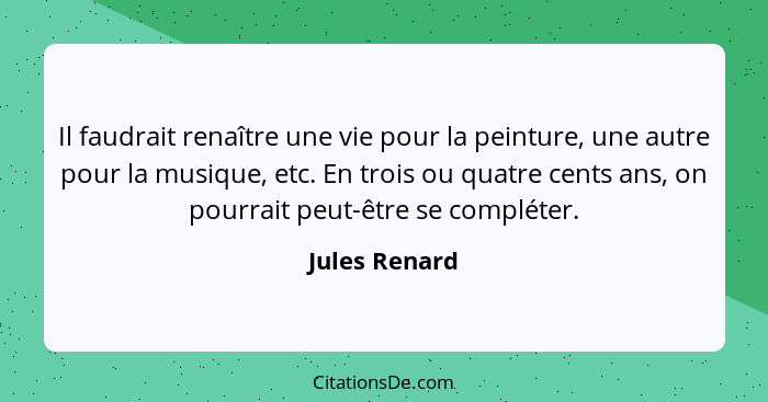 Il faudrait renaître une vie pour la peinture, une autre pour la musique, etc. En trois ou quatre cents ans, on pourrait peut-être se c... - Jules Renard