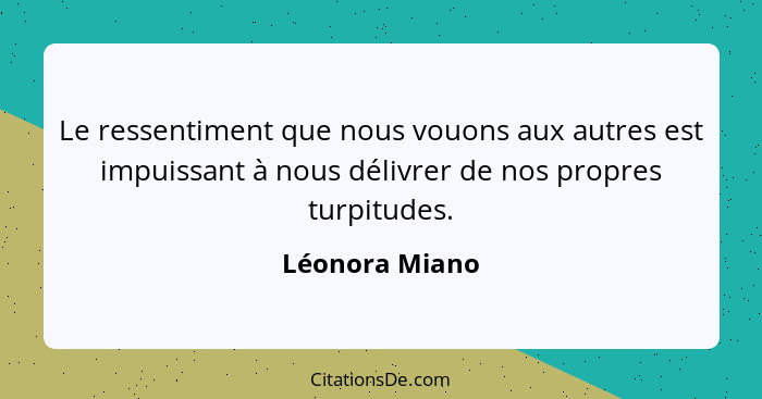 Le ressentiment que nous vouons aux autres est impuissant à nous délivrer de nos propres turpitudes.... - Léonora Miano