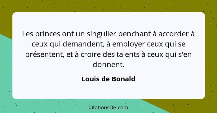 Les princes ont un singulier penchant à accorder à ceux qui demandent, à employer ceux qui se présentent, et à croire des talents à... - Louis de Bonald