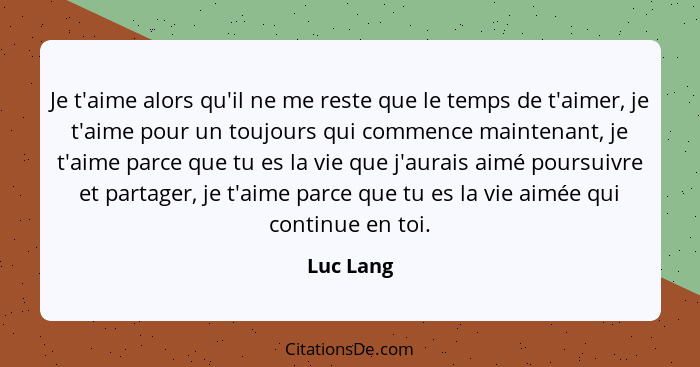 Je t'aime alors qu'il ne me reste que le temps de t'aimer, je t'aime pour un toujours qui commence maintenant, je t'aime parce que tu es la... - Luc Lang