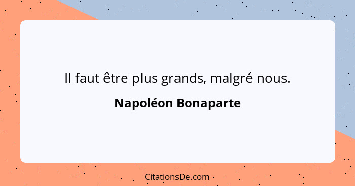 Il faut être plus grands, malgré nous.... - Napoléon Bonaparte
