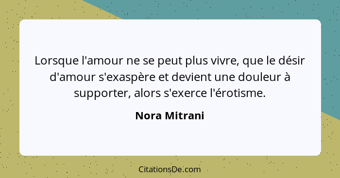 Lorsque l'amour ne se peut plus vivre, que le désir d'amour s'exaspère et devient une douleur à supporter, alors s'exerce l'érotisme.... - Nora Mitrani